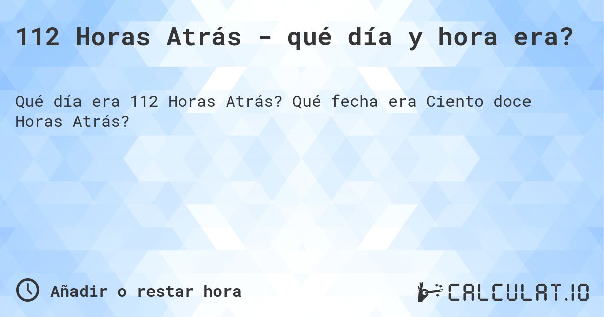 112 Horas Atrás - qué día y hora era?. Qué fecha era Ciento doce Horas Atrás?