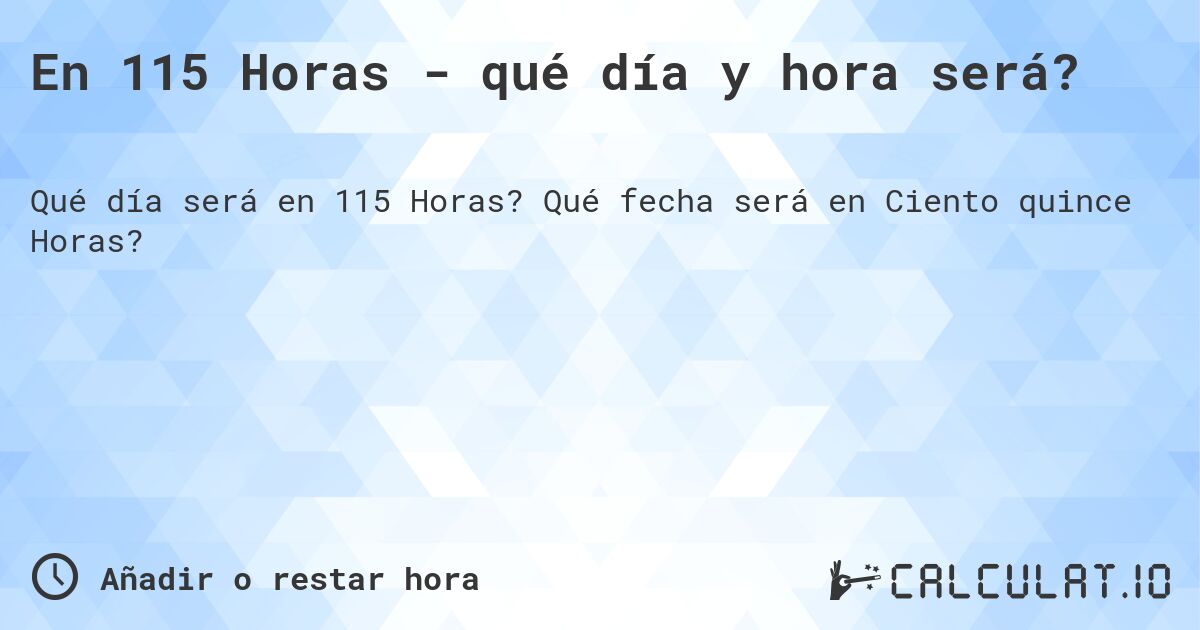 En 115 Horas - qué día y hora será?. Qué fecha será en Ciento quince Horas?