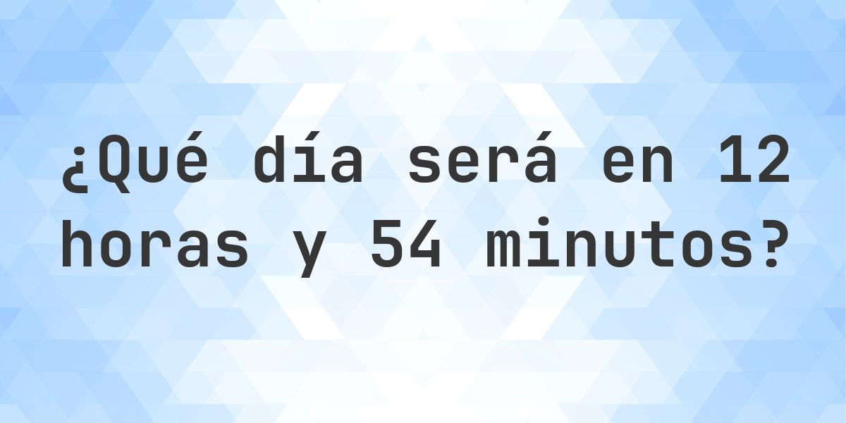 En 12 horas y 54 minutos - ¿qué día y hora será? - Calculatio