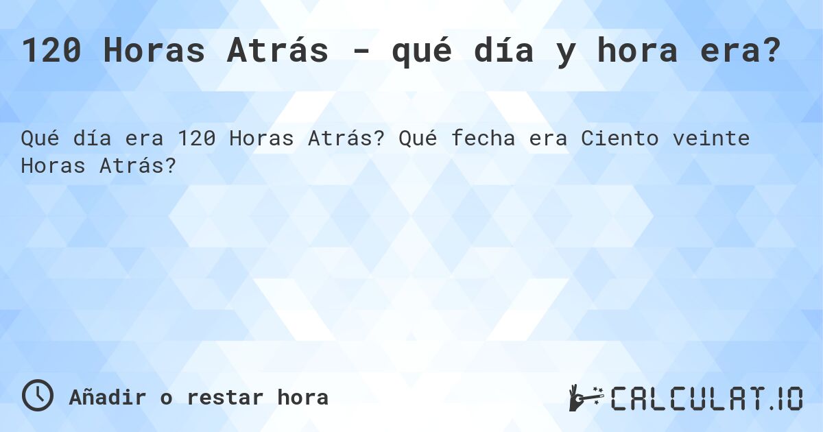 120 Horas Atrás - qué día y hora era?. Qué fecha era Ciento veinte Horas Atrás?