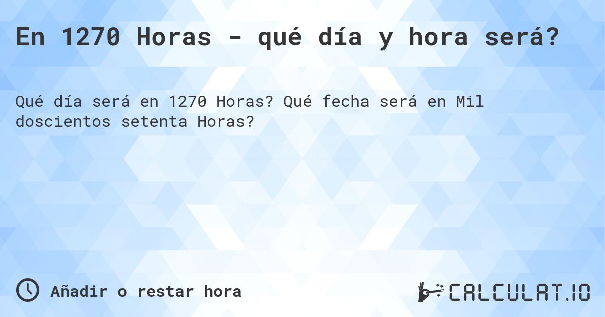 En 1270 Horas - qué día y hora será?. Qué fecha será en Mil doscientos setenta Horas?