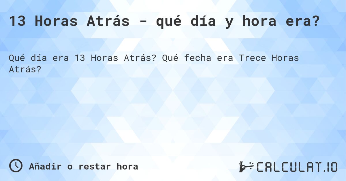 13 Horas Atrás - qué día y hora era?. Qué fecha era Trece Horas Atrás?