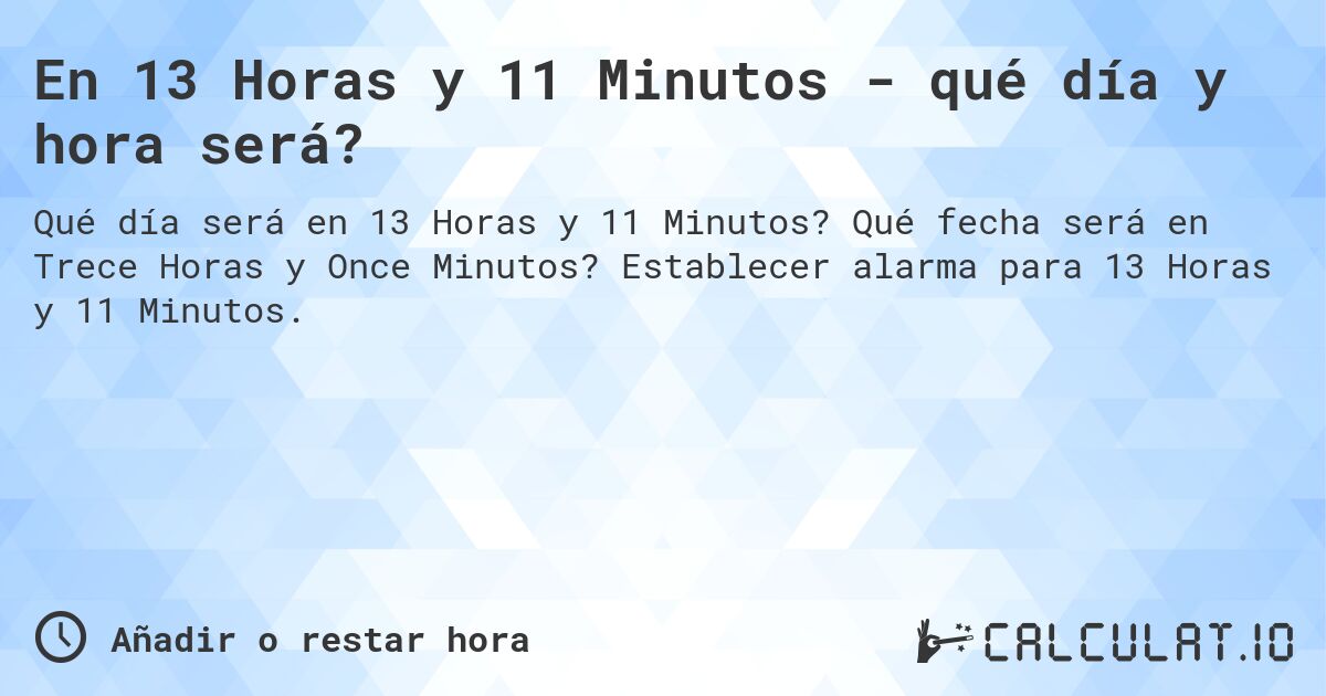En 13 Horas y 11 Minutos - qué día y hora será?. Qué fecha será en Trece Horas y Once Minutos? Establecer alarma para 13 Horas y 11 Minutos.