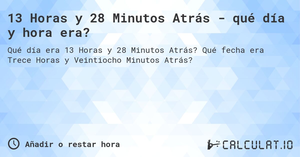 13 Horas y 28 Minutos Atrás - qué día y hora era?. Qué fecha era Trece Horas y Veintiocho Minutos Atrás?