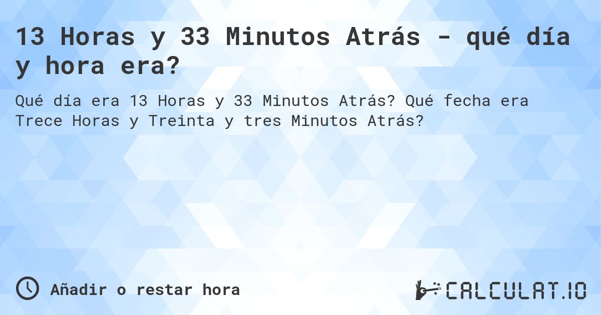 13 Horas y 33 Minutos Atrás - qué día y hora era?. Qué fecha era Trece Horas y Treinta y tres Minutos Atrás?