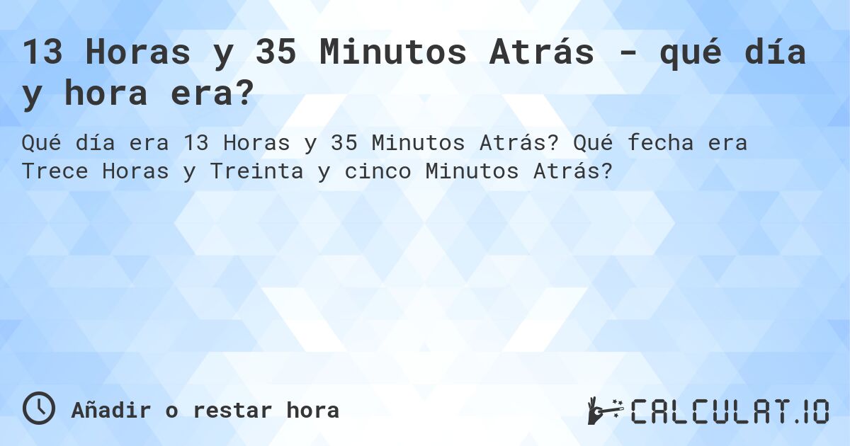 13 Horas y 35 Minutos Atrás - qué día y hora era?. Qué fecha era Trece Horas y Treinta y cinco Minutos Atrás?