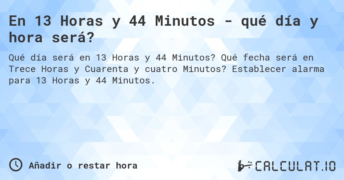En 13 Horas y 44 Minutos - qué día y hora será?. Qué fecha será en Trece Horas y Cuarenta y cuatro Minutos? Establecer alarma para 13 Horas y 44 Minutos.