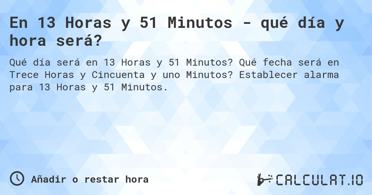 En 13 Horas y 51 Minutos - qué día y hora será?. Qué fecha será en Trece Horas y Cincuenta y uno Minutos? Establecer alarma para 13 Horas y 51 Minutos.