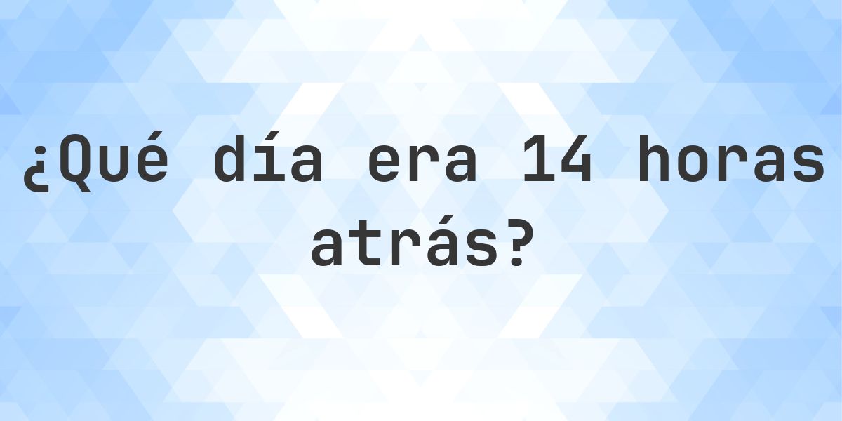 14 horas atrás - ¿qué día y hora era? - Calculatio