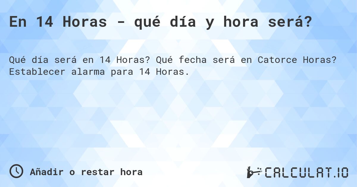 En 14 Horas - qué día y hora será?. Qué fecha será en Catorce Horas? Establecer alarma para 14 Horas.