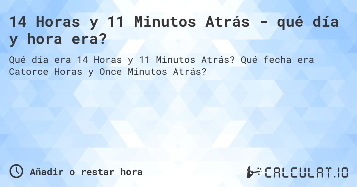 14 Horas y 11 Minutos Atrás - qué día y hora era?. Qué fecha era Catorce Horas y Once Minutos Atrás?