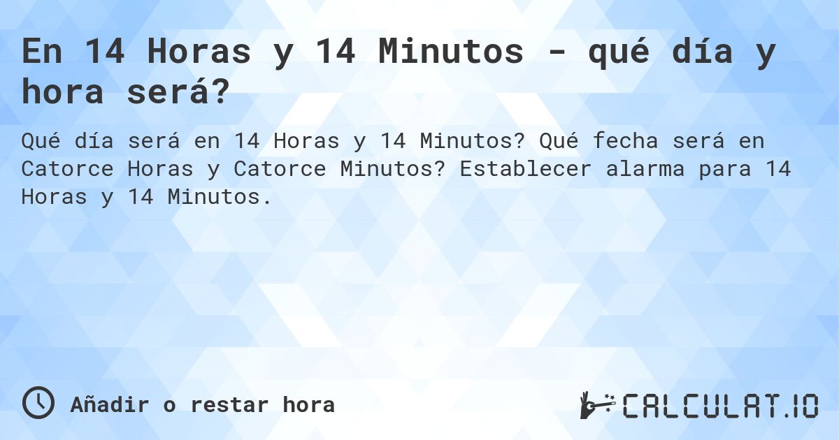 En 14 Horas y 14 Minutos - qué día y hora será?. Qué fecha será en Catorce Horas y Catorce Minutos? Establecer alarma para 14 Horas y 14 Minutos.