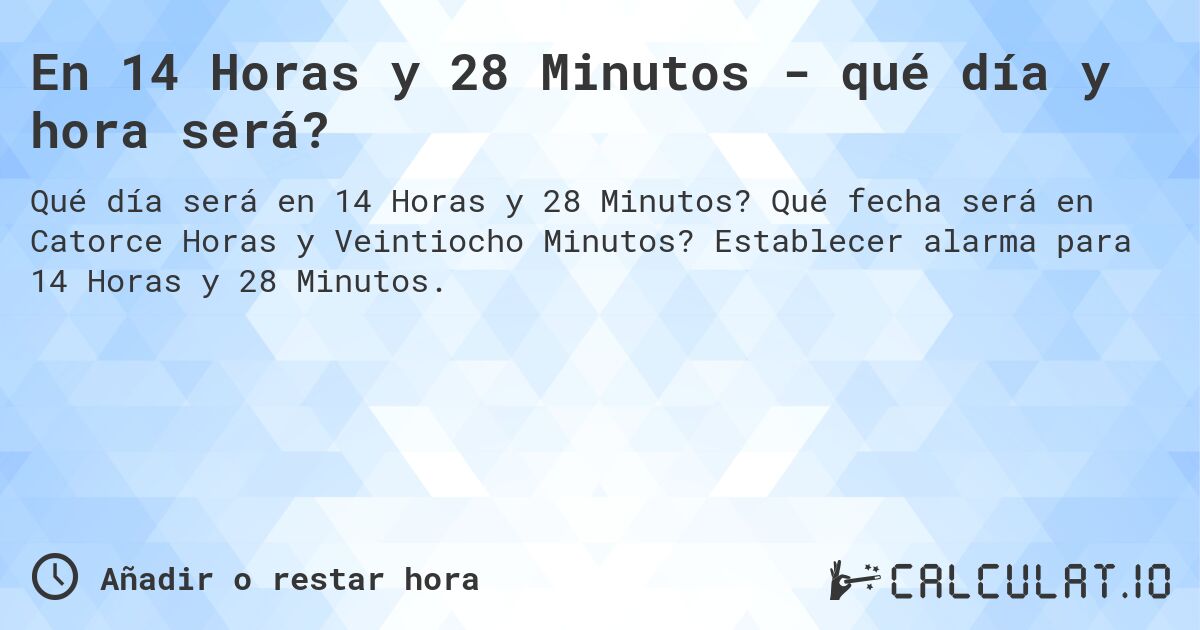 En 14 Horas y 28 Minutos - qué día y hora será?. Qué fecha será en Catorce Horas y Veintiocho Minutos? Establecer alarma para 14 Horas y 28 Minutos.