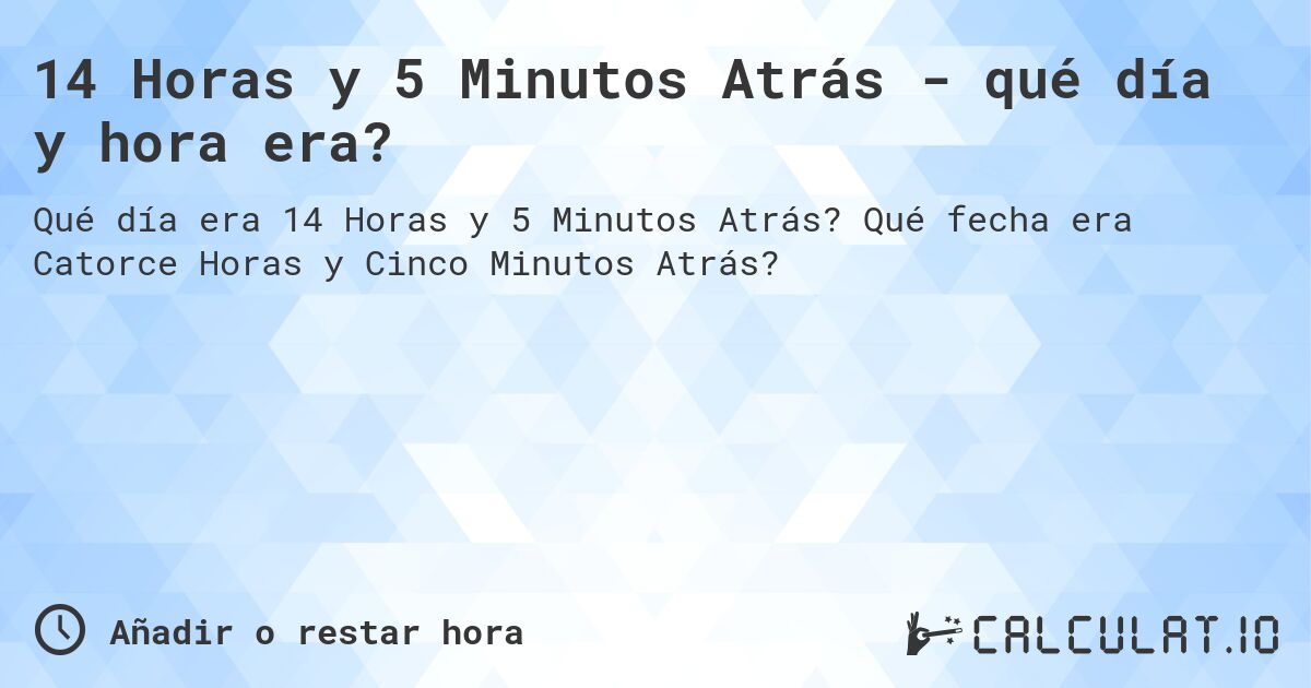 14 Horas y 5 Minutos Atrás - qué día y hora era?. Qué fecha era Catorce Horas y Cinco Minutos Atrás?
