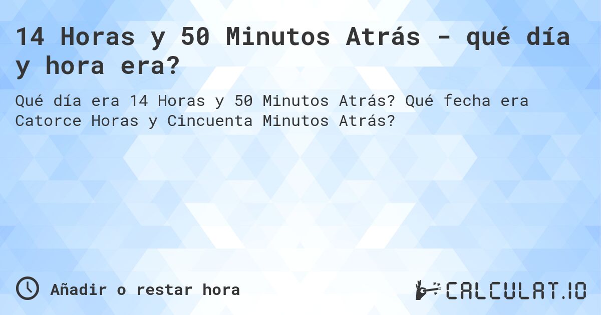 14 Horas y 50 Minutos Atrás - qué día y hora era?. Qué fecha era Catorce Horas y Cincuenta Minutos Atrás?
