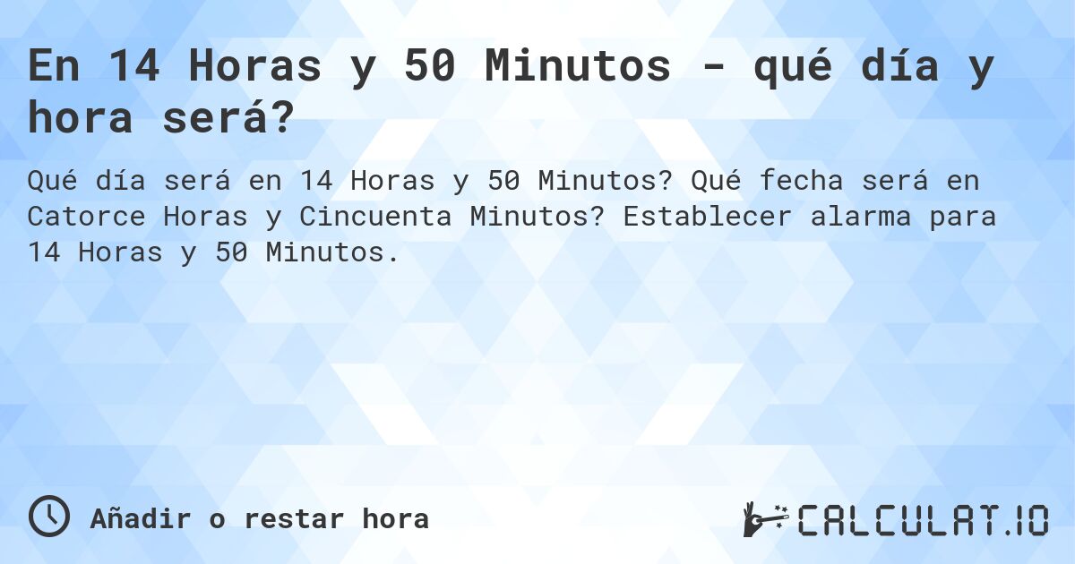 En 14 Horas y 50 Minutos - qué día y hora será?. Qué fecha será en Catorce Horas y Cincuenta Minutos? Establecer alarma para 14 Horas y 50 Minutos.