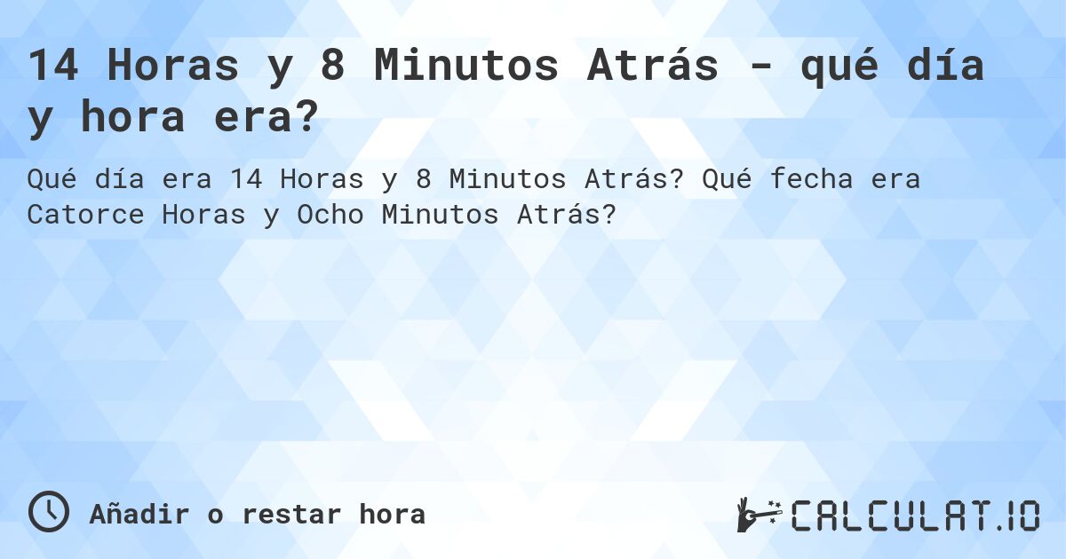 14 Horas y 8 Minutos Atrás - qué día y hora era?. Qué fecha era Catorce Horas y Ocho Minutos Atrás?
