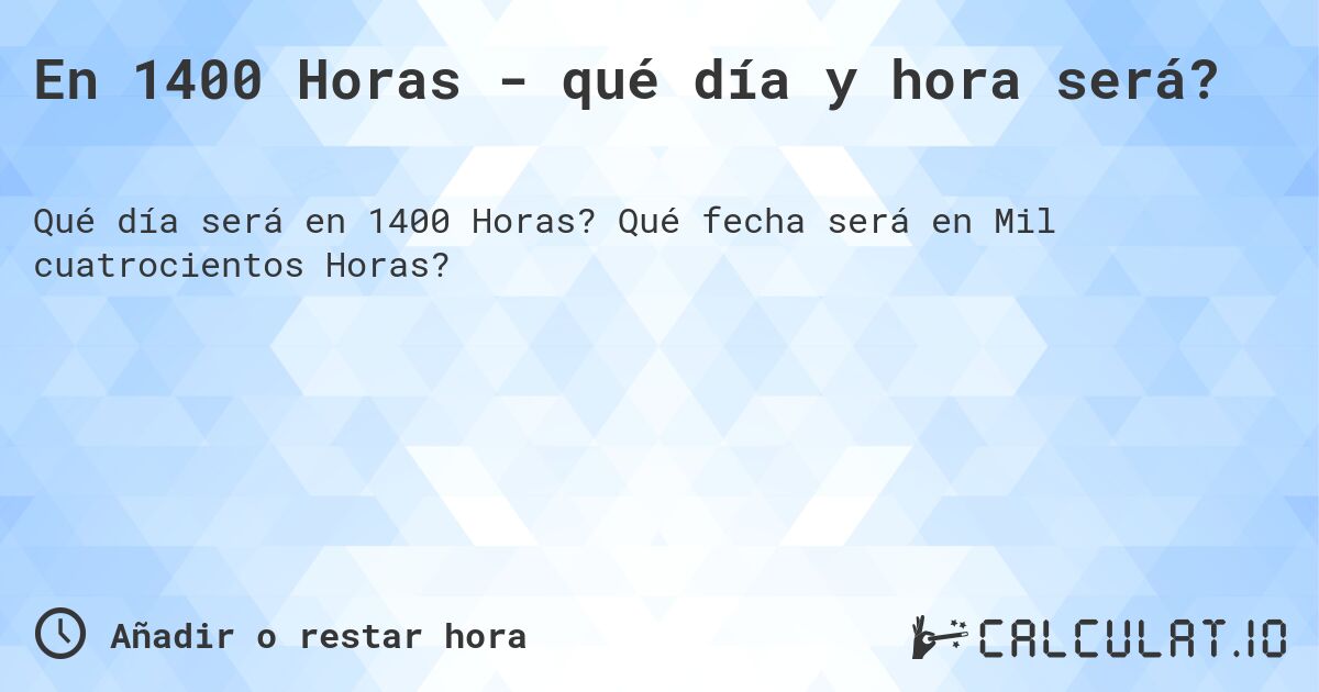 En 1400 Horas - qué día y hora será?. Qué fecha será en Mil cuatrocientos Horas?