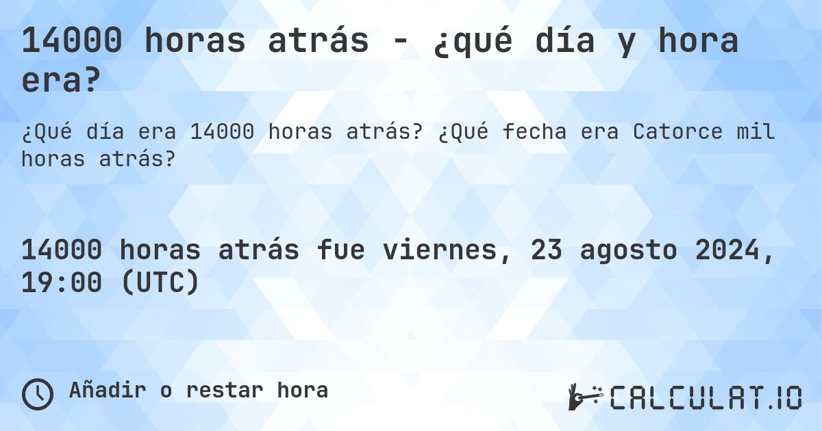 14000 horas atrás - ¿qué día y hora era?. ¿Qué fecha era Catorce mil horas atrás?