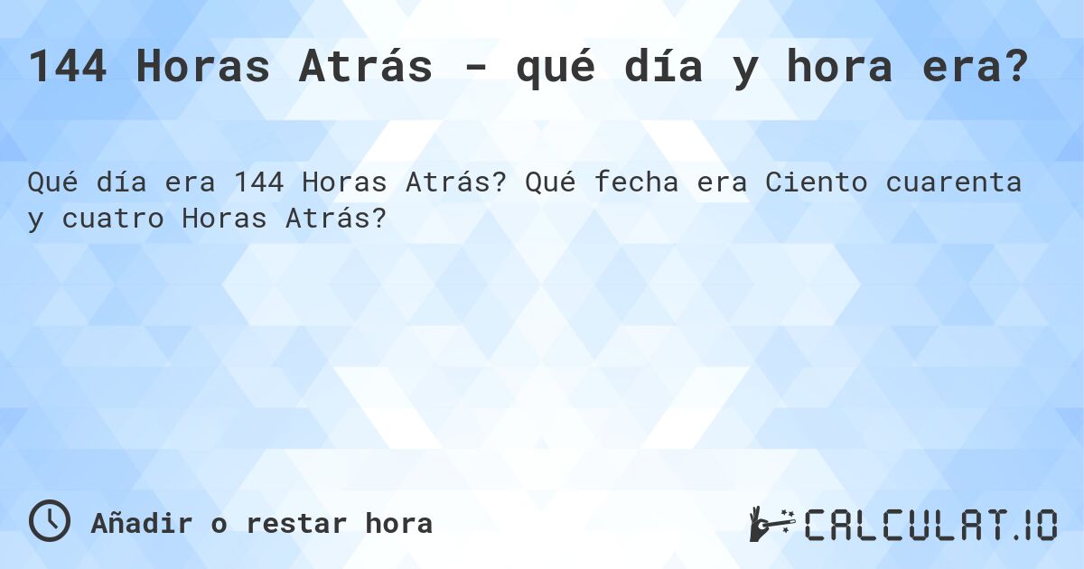 144 Horas Atrás - qué día y hora era?. Qué fecha era Ciento cuarenta y cuatro Horas Atrás?