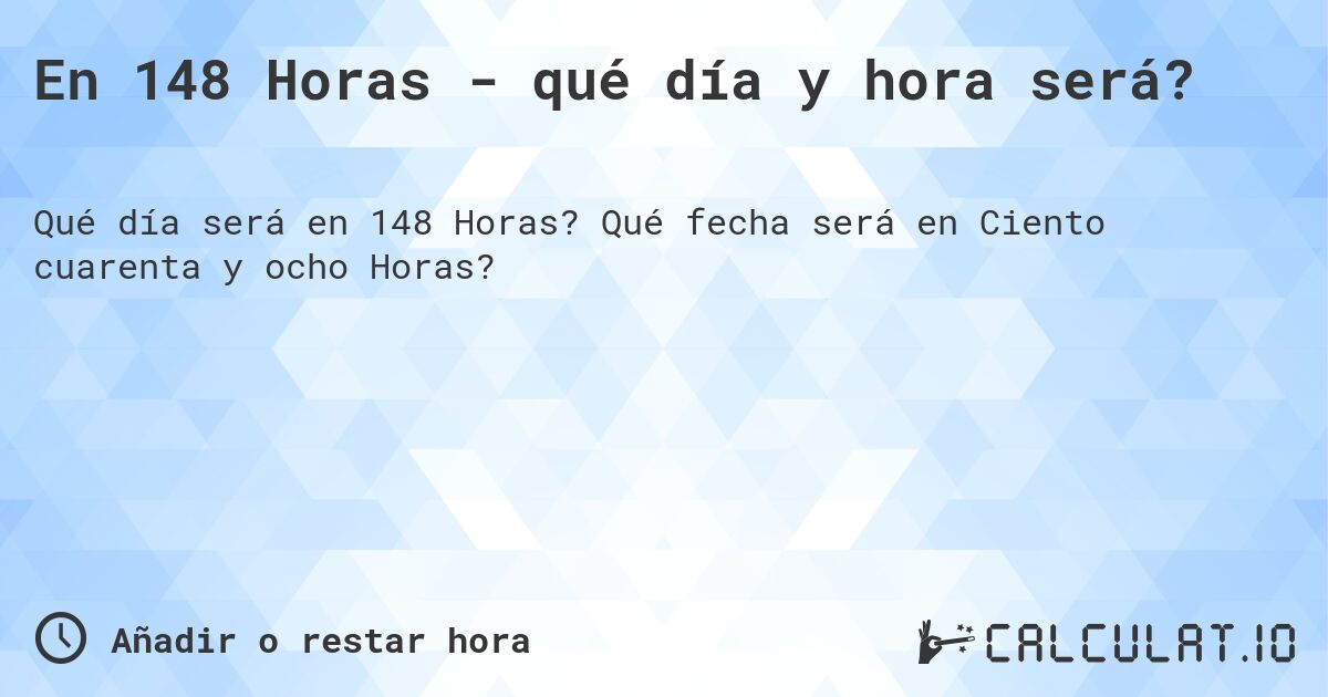 En 148 Horas - qué día y hora será?. Qué fecha será en Ciento cuarenta y ocho Horas?