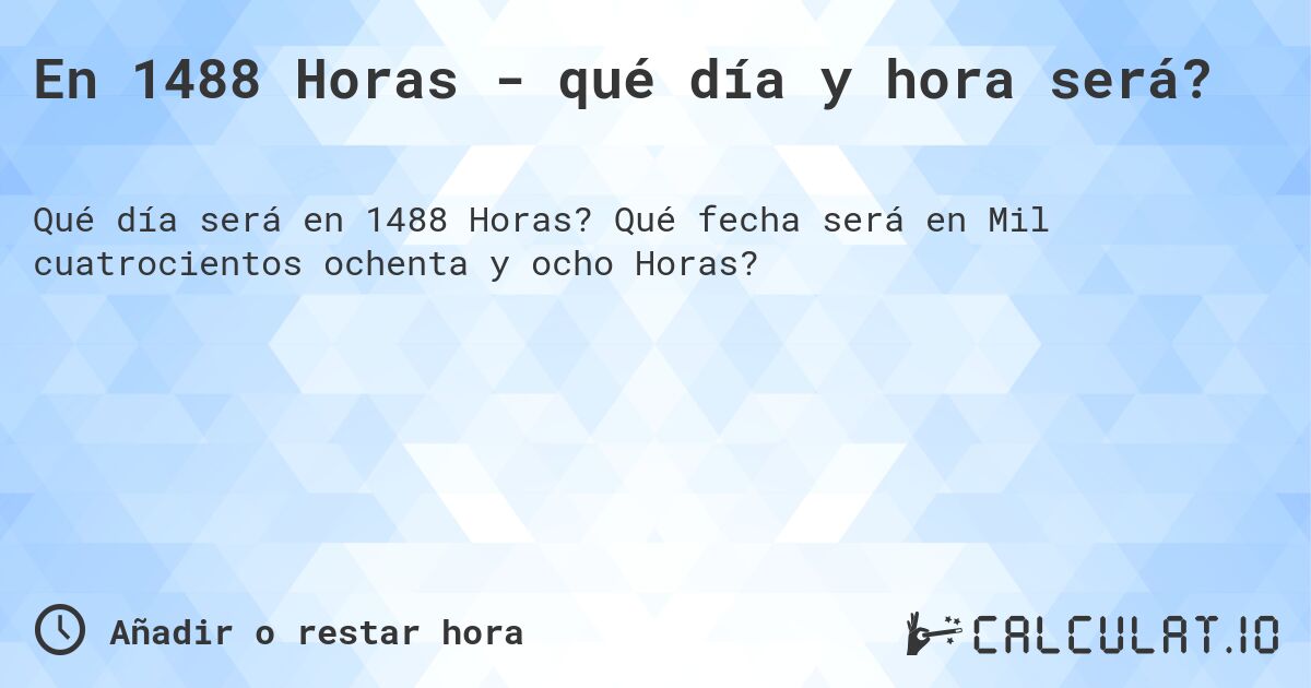 En 1488 Horas - qué día y hora será?. Qué fecha será en Mil cuatrocientos ochenta y ocho Horas?