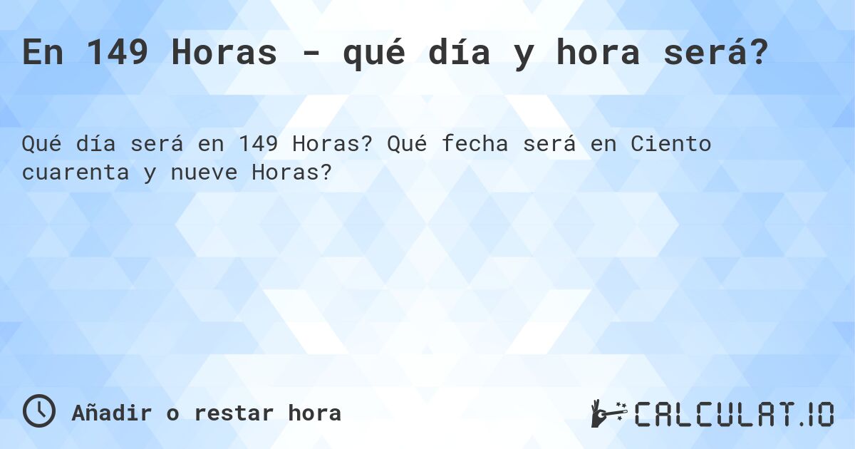 En 149 Horas - qué día y hora será?. Qué fecha será en Ciento cuarenta y nueve Horas?