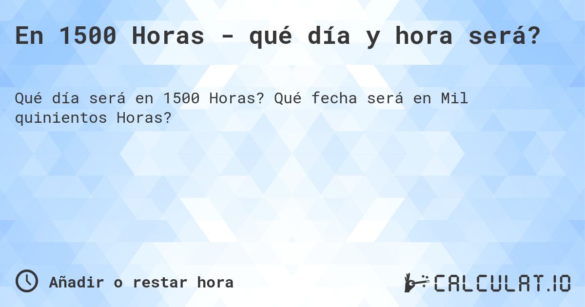 En 1500 Horas - qué día y hora será?. Qué fecha será en Mil quinientos Horas?