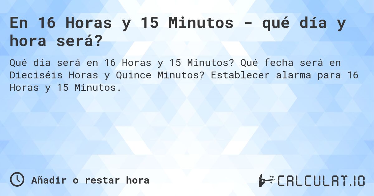 En 16 Horas y 15 Minutos - qué día y hora será?. Qué fecha será en Dieciséis Horas y Quince Minutos? Establecer alarma para 16 Horas y 15 Minutos.