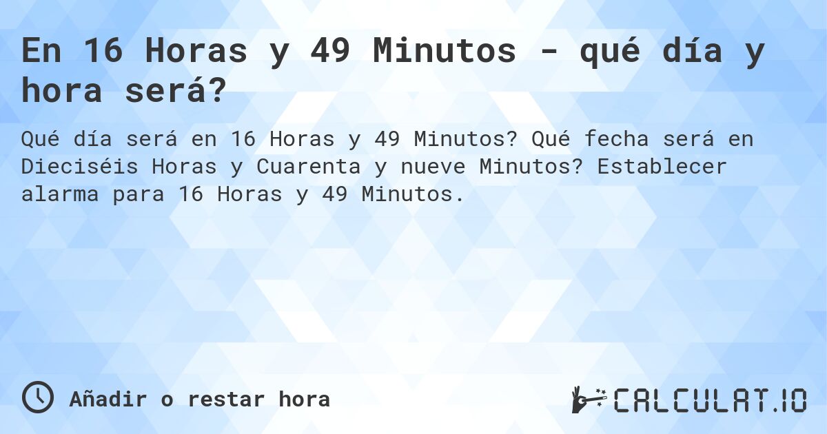 En 16 Horas y 49 Minutos - qué día y hora será?. Qué fecha será en Dieciséis Horas y Cuarenta y nueve Minutos? Establecer alarma para 16 Horas y 49 Minutos.