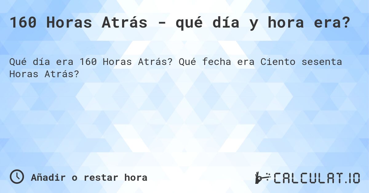 160 Horas Atrás - qué día y hora era?. Qué fecha era Ciento sesenta Horas Atrás?