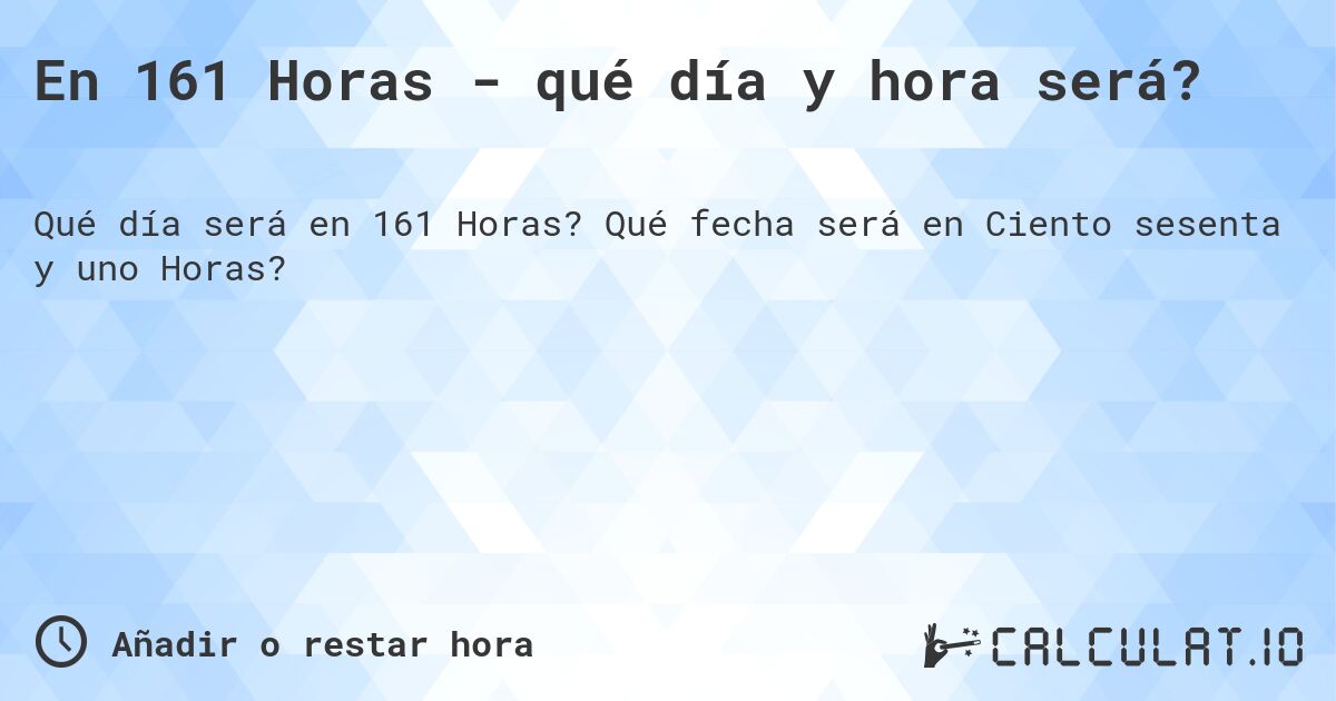 En 161 Horas - qué día y hora será?. Qué fecha será en Ciento sesenta y uno Horas?
