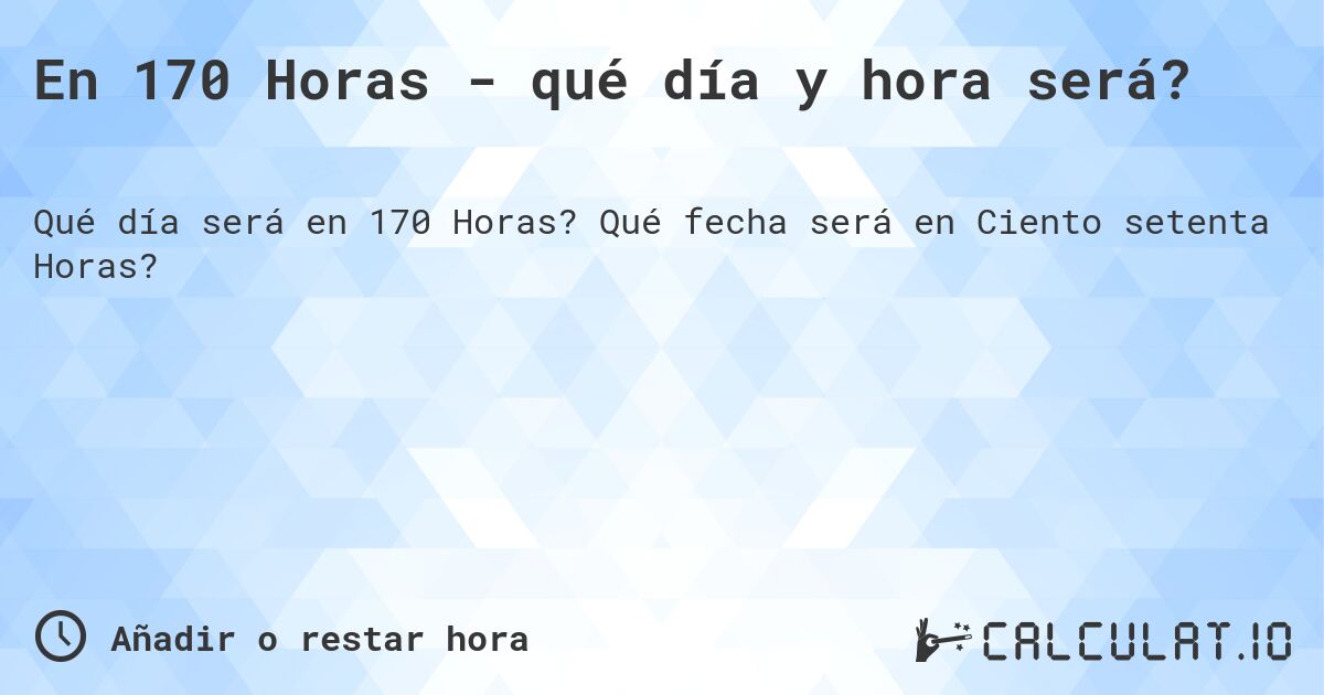 En 170 Horas - qué día y hora será?. Qué fecha será en Ciento setenta Horas?