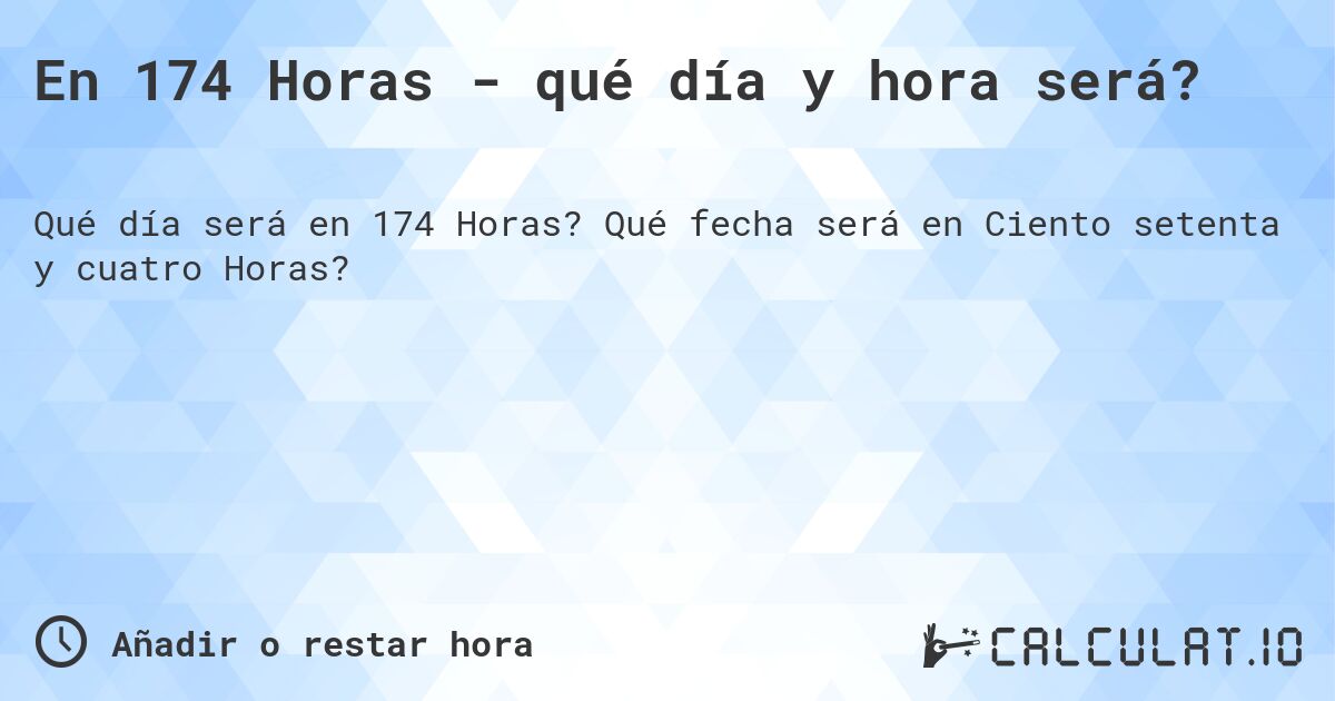 En 174 Horas - qué día y hora será?. Qué fecha será en Ciento setenta y cuatro Horas?