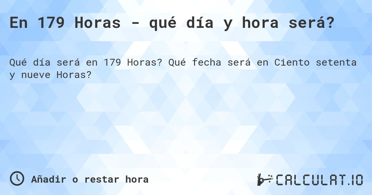 En 179 Horas - qué día y hora será?. Qué fecha será en Ciento setenta y nueve Horas?