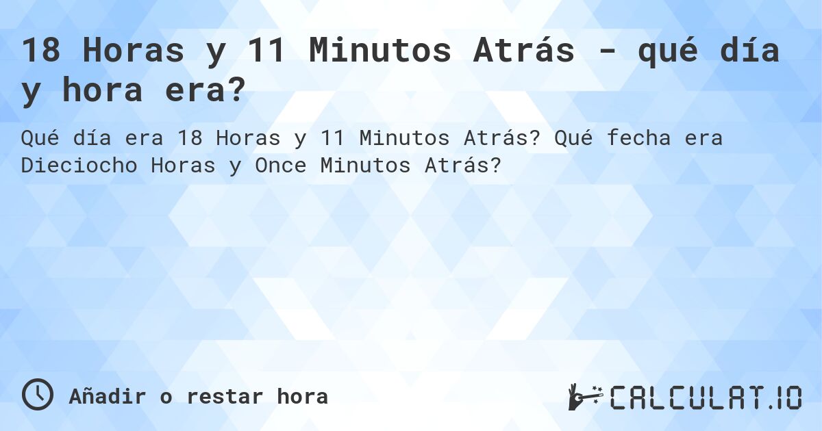 18 Horas y 11 Minutos Atrás - qué día y hora era?. Qué fecha era Dieciocho Horas y Once Minutos Atrás?