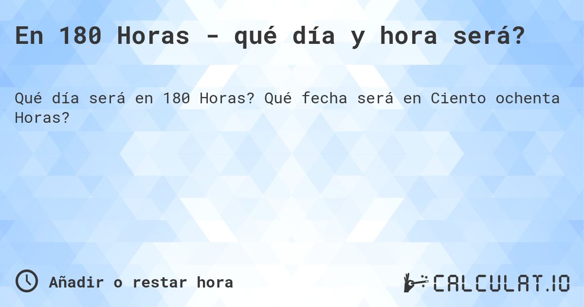 En 180 Horas - qué día y hora será?. Qué fecha será en Ciento ochenta Horas?