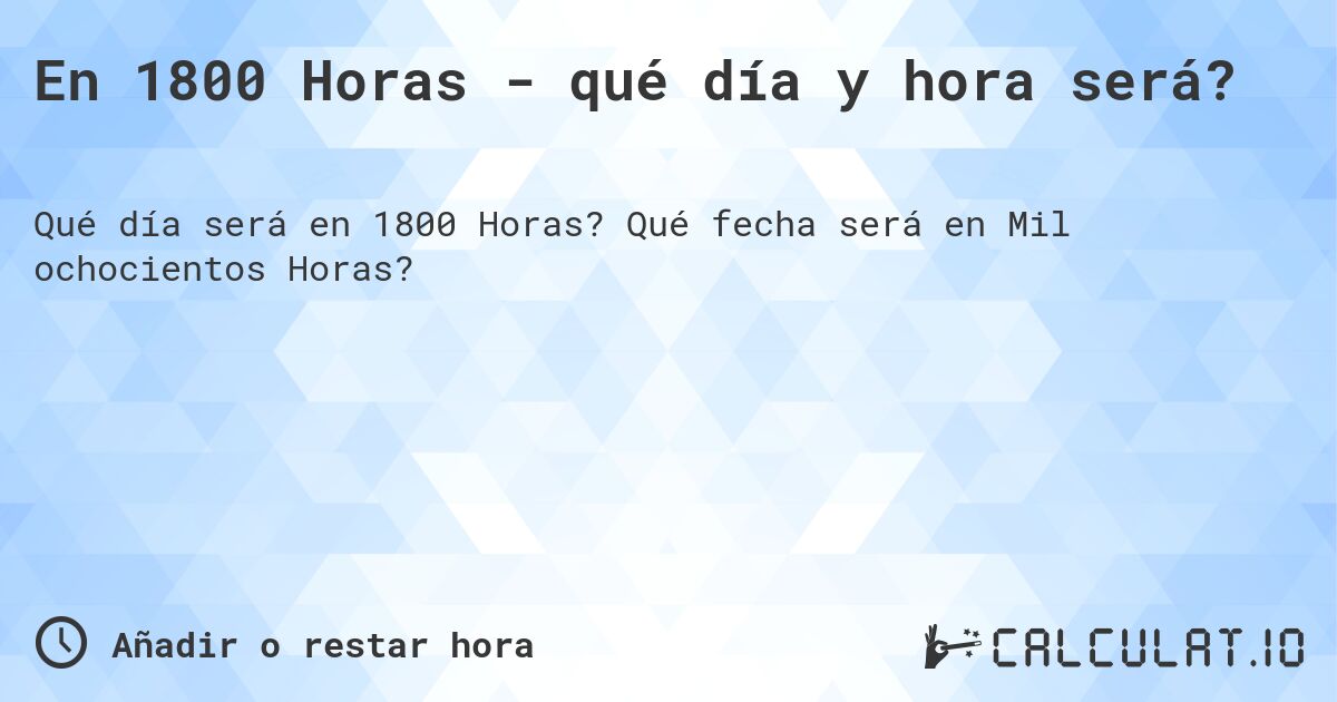 En 1800 Horas - qué día y hora será?. Qué fecha será en Mil ochocientos Horas?