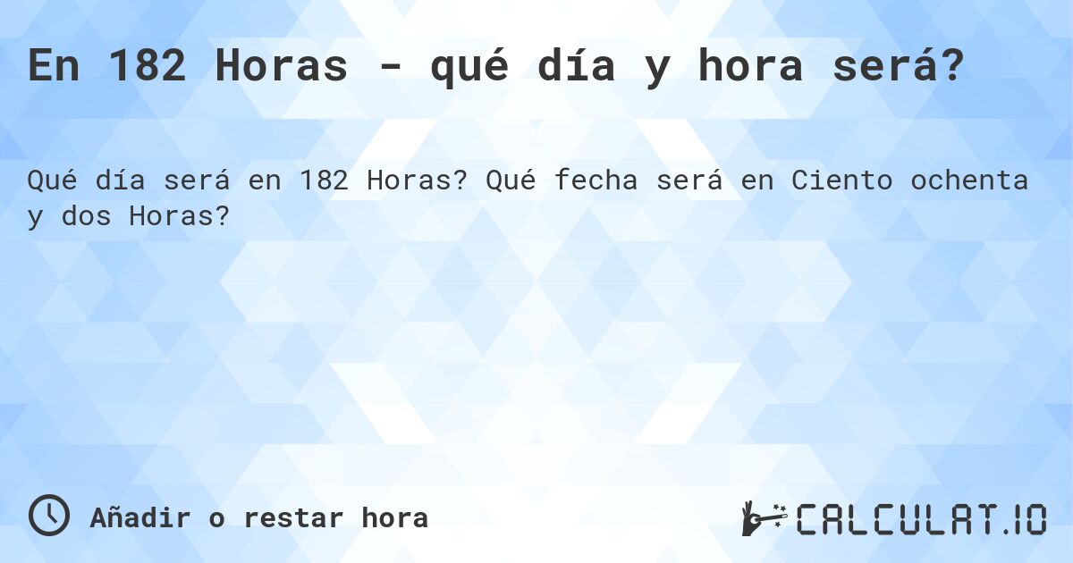 En 182 Horas - qué día y hora será?. Qué fecha será en Ciento ochenta y dos Horas?