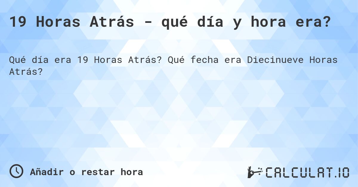 19 Horas Atrás - qué día y hora era?. Qué fecha era Diecinueve Horas Atrás?