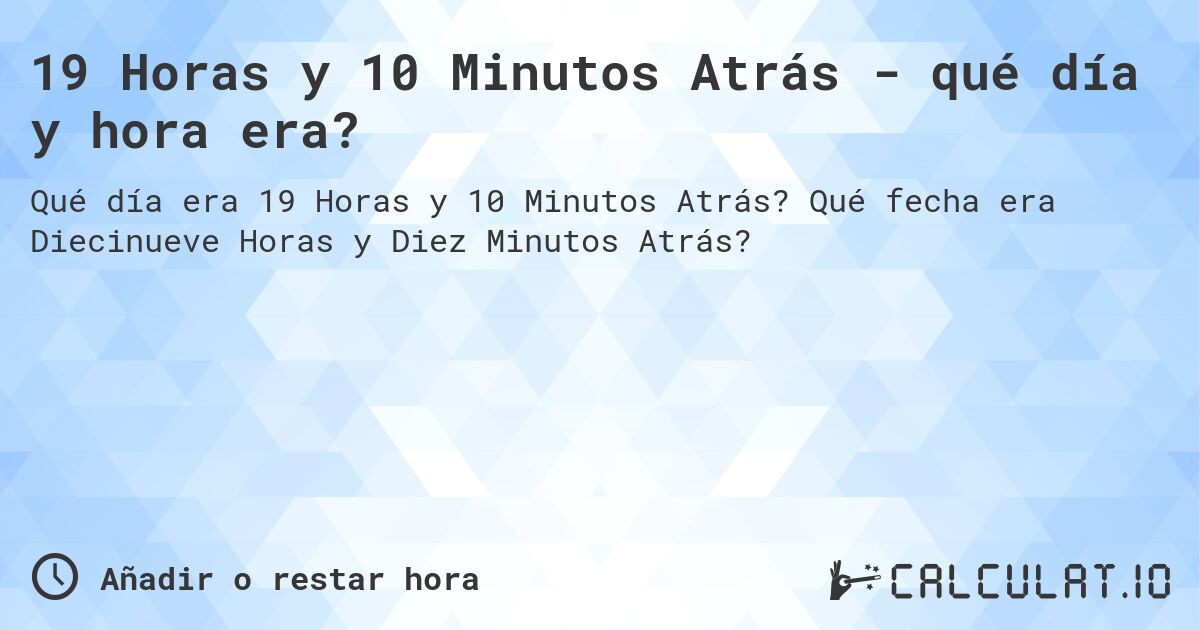 19 Horas y 10 Minutos Atrás - qué día y hora era?. Qué fecha era Diecinueve Horas y Diez Minutos Atrás?