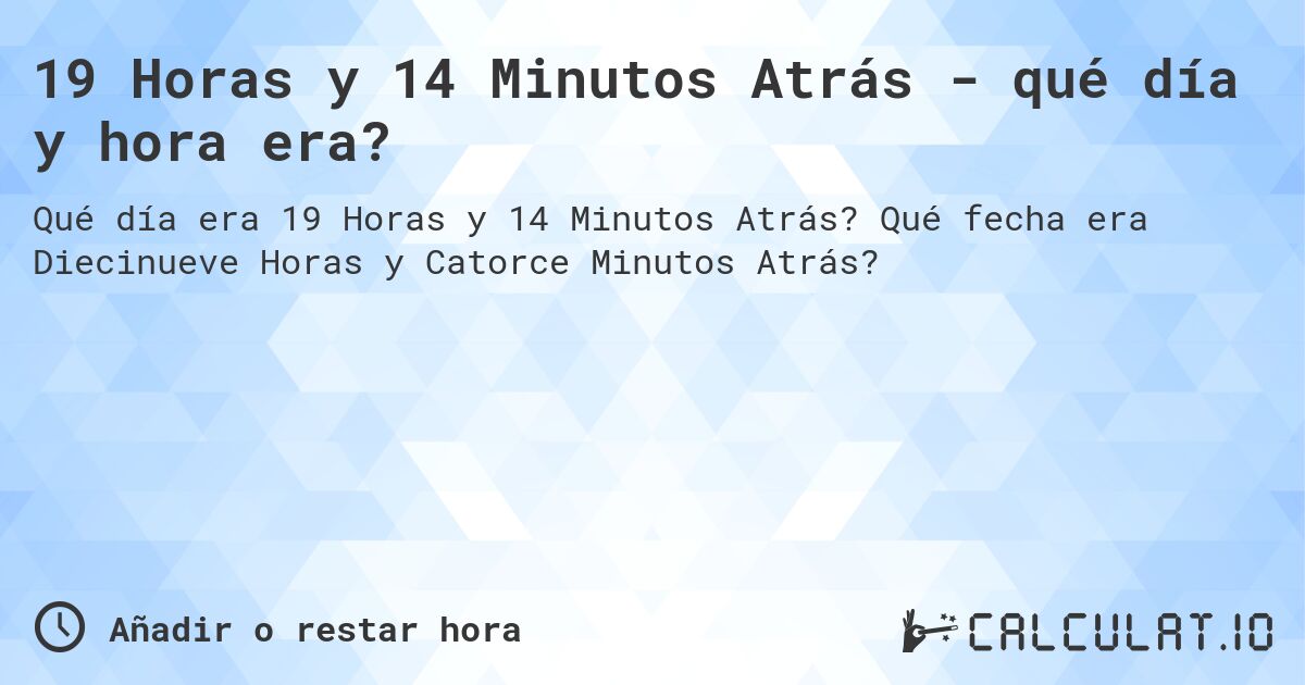 19 Horas y 14 Minutos Atrás - qué día y hora era?. Qué fecha era Diecinueve Horas y Catorce Minutos Atrás?