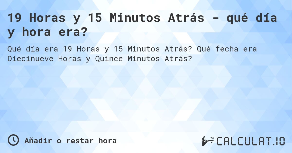 19 Horas y 15 Minutos Atrás - qué día y hora era?. Qué fecha era Diecinueve Horas y Quince Minutos Atrás?