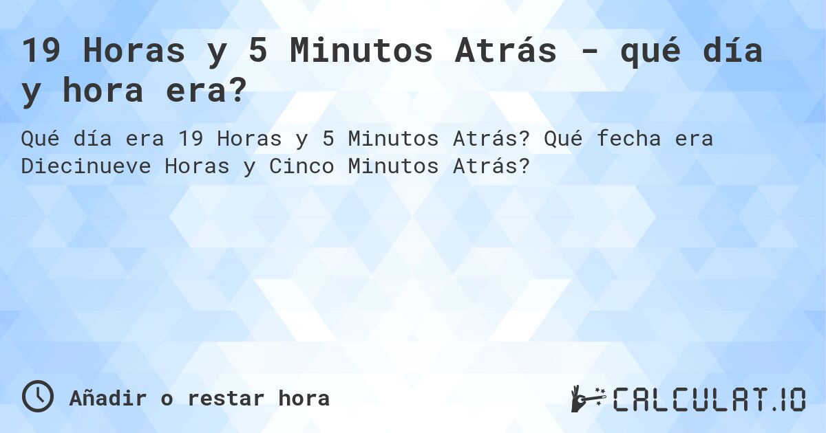 19 Horas y 5 Minutos Atrás - qué día y hora era?. Qué fecha era Diecinueve Horas y Cinco Minutos Atrás?