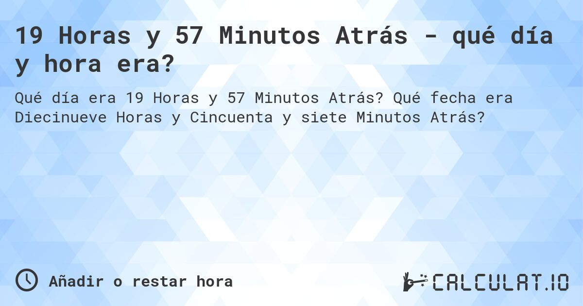 19 Horas y 57 Minutos Atrás - qué día y hora era?. Qué fecha era Diecinueve Horas y Cincuenta y siete Minutos Atrás?