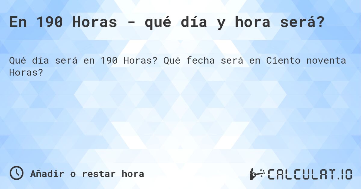 En 190 Horas - qué día y hora será?. Qué fecha será en Ciento noventa Horas?