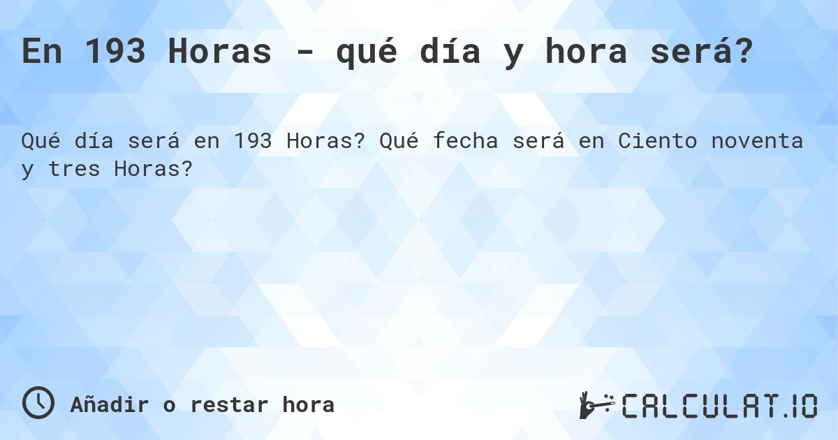 En 193 Horas - qué día y hora será?. Qué fecha será en Ciento noventa y tres Horas?