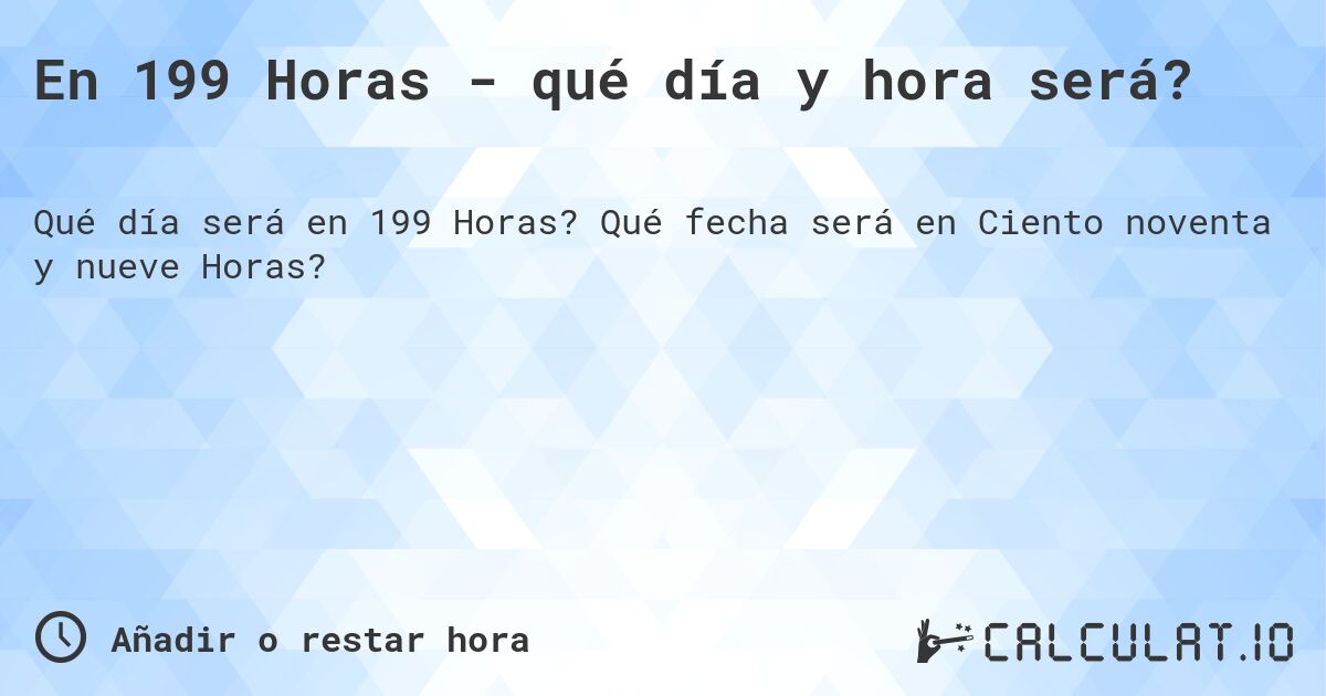 En 199 Horas - qué día y hora será?. Qué fecha será en Ciento noventa y nueve Horas?