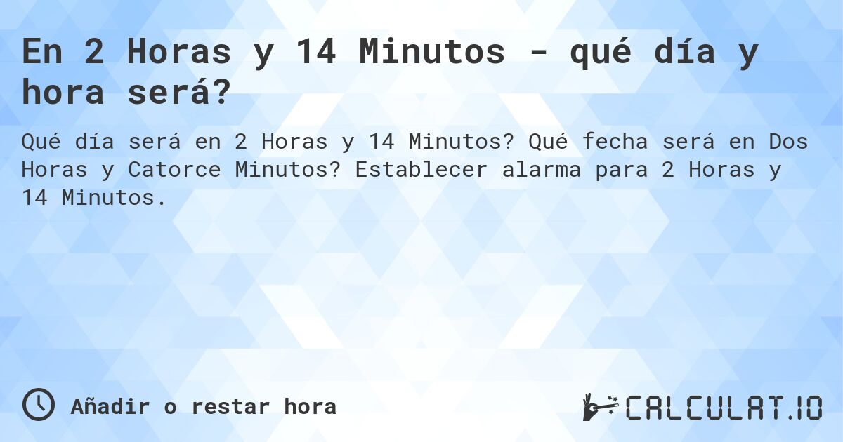 En 2 Horas y 14 Minutos - qué día y hora será?. Qué fecha será en Dos Horas y Catorce Minutos? Establecer alarma para 2 Horas y 14 Minutos.