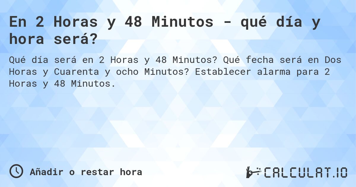 En 2 Horas y 48 Minutos - qué día y hora será?. Qué fecha será en Dos Horas y Cuarenta y ocho Minutos? Establecer alarma para 2 Horas y 48 Minutos.